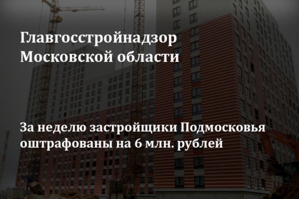 Подмосковный Главгосстройнадзор на этой неделе оштрафовал застройщиков на 6 млн. рублей