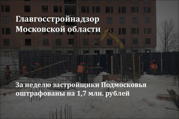 Подмосковный Главгосстройнадзор на этой неделе оштрафовал застройщиков на 1,7 млн. рублей